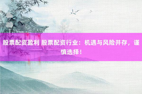 股票配资盈利 股票配资行业：机遇与风险并存，谨慎选择！
