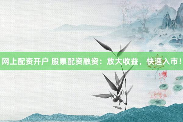 网上配资开户 股票配资融资：放大收益，快速入市！