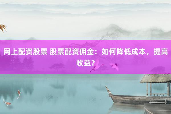 网上配资股票 股票配资佣金：如何降低成本，提高收益？