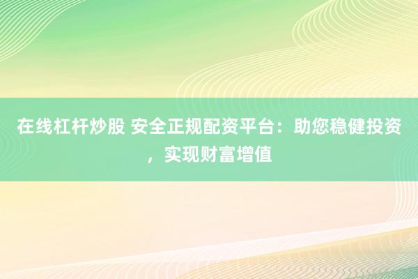 在线杠杆炒股 安全正规配资平台：助您稳健投资，实现财富增值