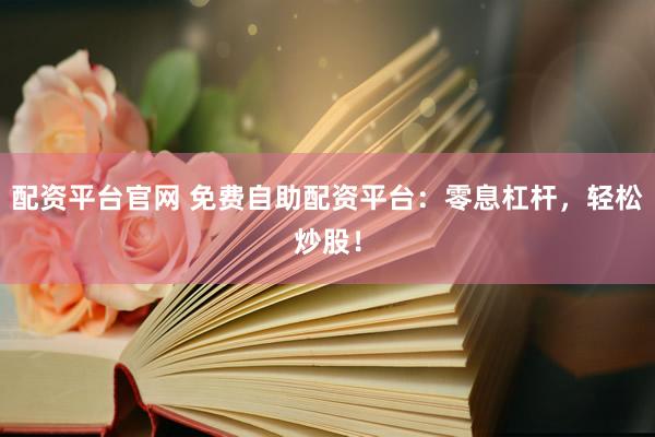 配资平台官网 免费自助配资平台：零息杠杆，轻松炒股！