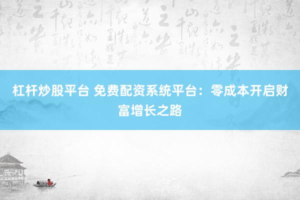 杠杆炒股平台 免费配资系统平台：零成本开启财富增长之路