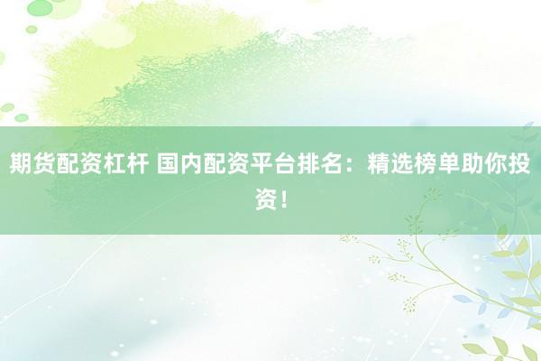期货配资杠杆 国内配资平台排名：精选榜单助你投资！