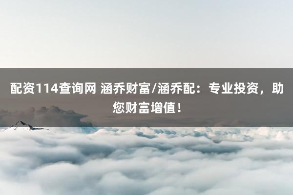 配资114查询网 涵乔财富/涵乔配：专业投资，助您财富增值！