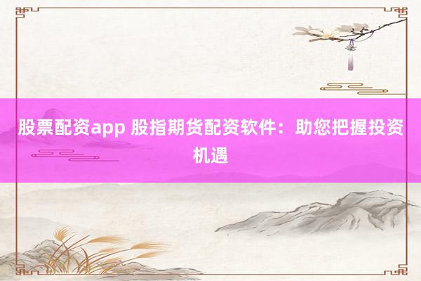 股票配资app 股指期货配资软件：助您把握投资机遇