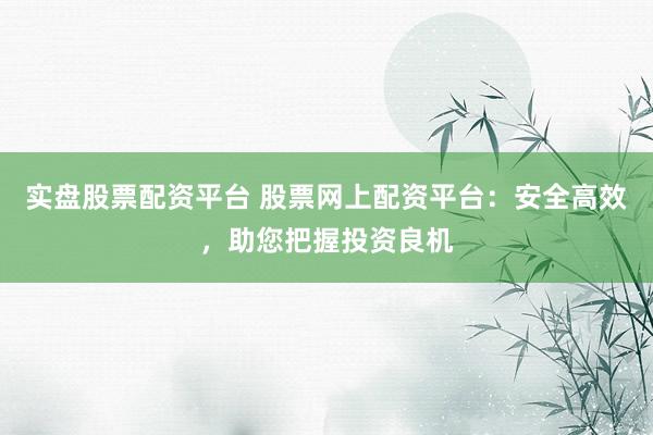 实盘股票配资平台 股票网上配资平台：安全高效，助您把握投资良机