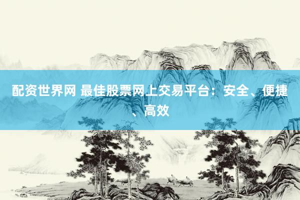 配资世界网 最佳股票网上交易平台：安全、便捷、高效
