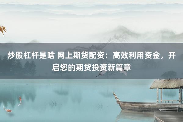 炒股杠杆是啥 网上期货配资：高效利用资金，开启您的期货投资新篇章