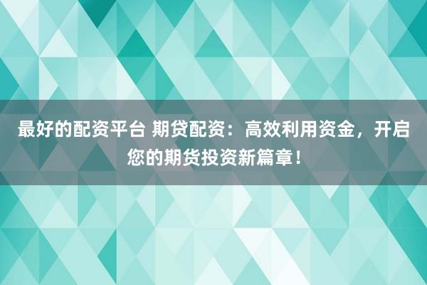 最好的配资平台 期贷配资：高效利用资金，开启您的期货投资新篇章！