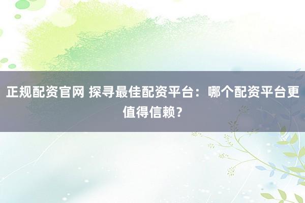 正规配资官网 探寻最佳配资平台：哪个配资平台更值得信赖？
