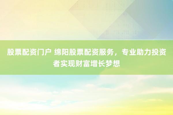 股票配资门户 绵阳股票配资服务，专业助力投资者实现财富增长梦想