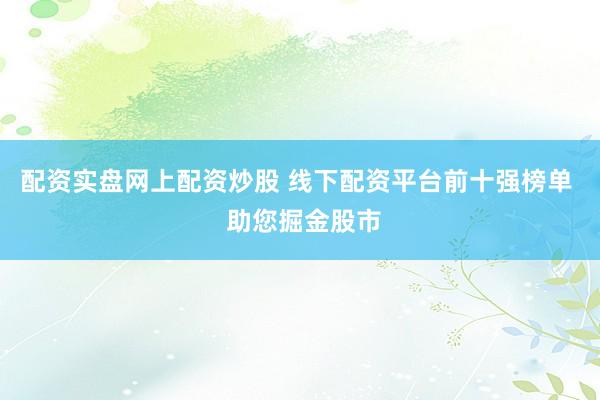 配资实盘网上配资炒股 线下配资平台前十强榜单  助您掘金股市