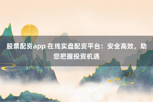 股票配资app 在线实盘配资平台：安全高效，助您把握投资机遇