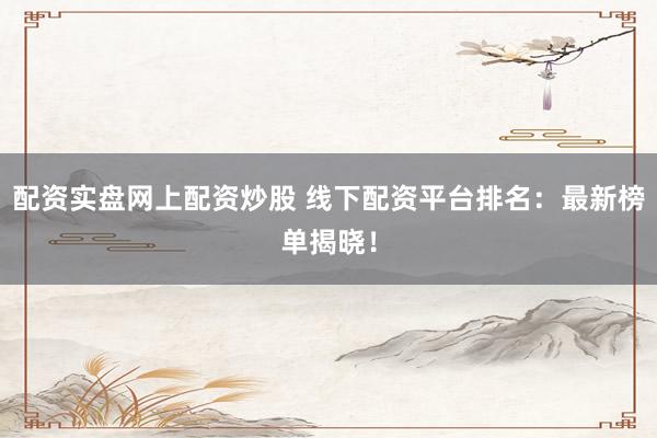 配资实盘网上配资炒股 线下配资平台排名：最新榜单揭晓！