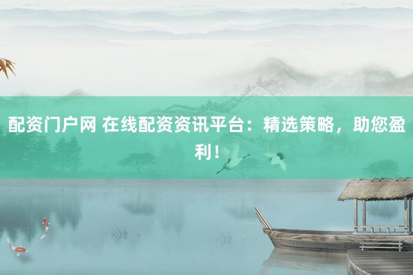 配资门户网 在线配资资讯平台：精选策略，助您盈利！