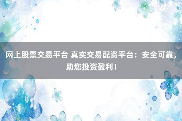 网上股票交易平台 真实交易配资平台：安全可靠，助您投资盈利！