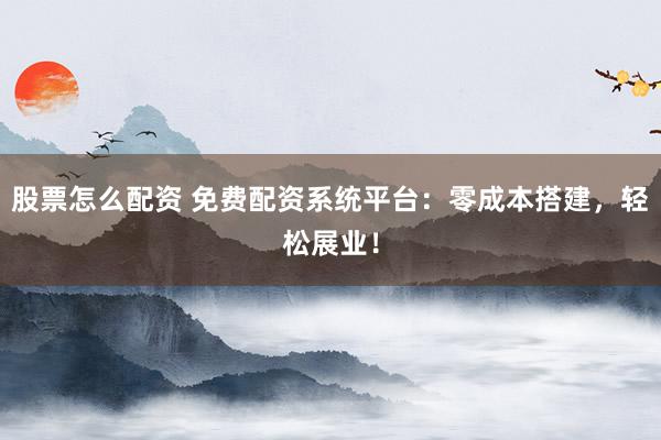 股票怎么配资 免费配资系统平台：零成本搭建，轻松展业！