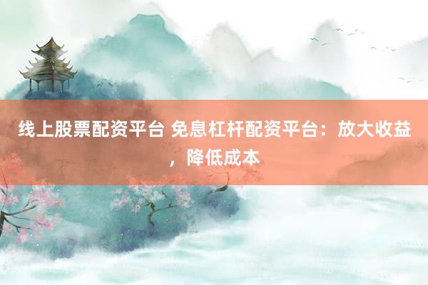 线上股票配资平台 免息杠杆配资平台：放大收益，降低成本
