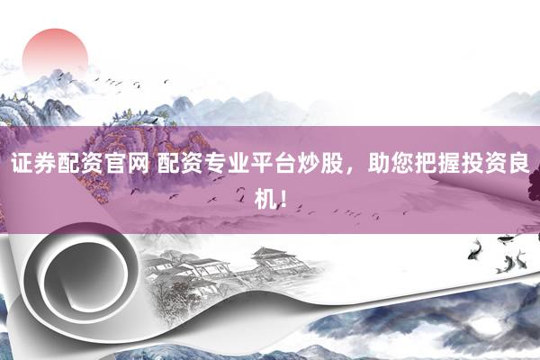证券配资官网 配资专业平台炒股，助您把握投资良机！