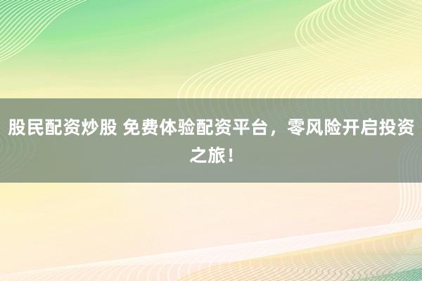 股民配资炒股 免费体验配资平台，零风险开启投资之旅！