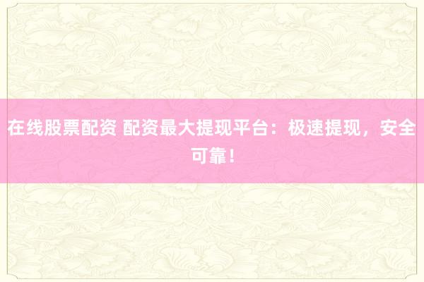 在线股票配资 配资最大提现平台：极速提现，安全可靠！