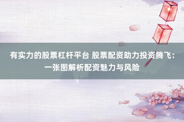 有实力的股票杠杆平台 股票配资助力投资腾飞：一张图解析配资魅力与风险