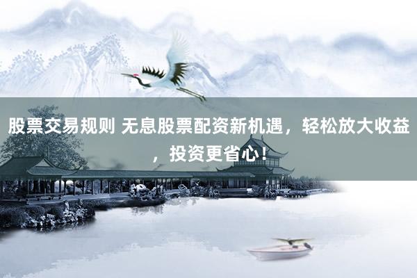 股票交易规则 无息股票配资新机遇，轻松放大收益，投资更省心！