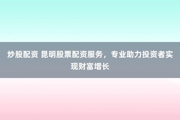 炒股配资 昆明股票配资服务，专业助力投资者实现财富增长