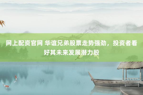 网上配资官网 华谊兄弟股票走势强劲，投资者看好其未来发展潜力股