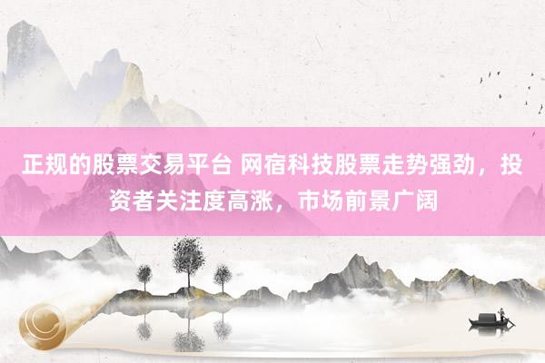 正规的股票交易平台 网宿科技股票走势强劲，投资者关注度高涨，市场前景广阔