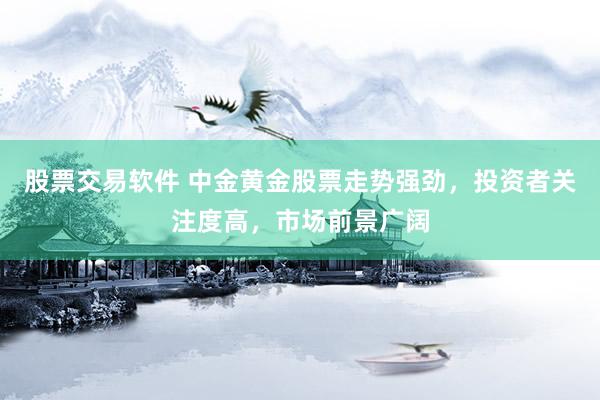 股票交易软件 中金黄金股票走势强劲，投资者关注度高，市场前景广阔
