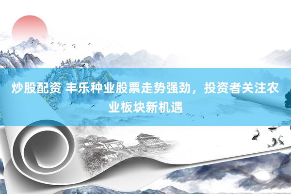 炒股配资 丰乐种业股票走势强劲，投资者关注农业板块新机遇