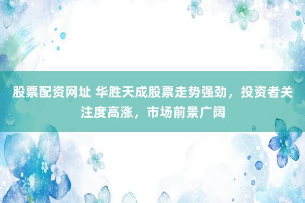 股票配资网址 华胜天成股票走势强劲，投资者关注度高涨，市场前景广阔