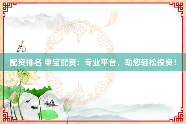 配资排名 申宝配资：专业平台，助您轻松投资！