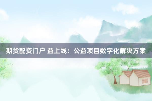 期货配资门户 益上线：公益项目数字化解决方案