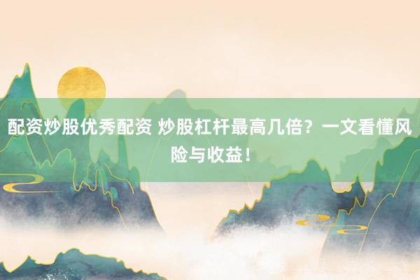 配资炒股优秀配资 炒股杠杆最高几倍？一文看懂风险与收益！
