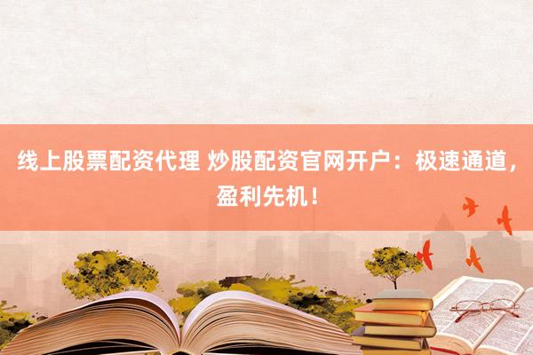 线上股票配资代理 炒股配资官网开户：极速通道，盈利先机！