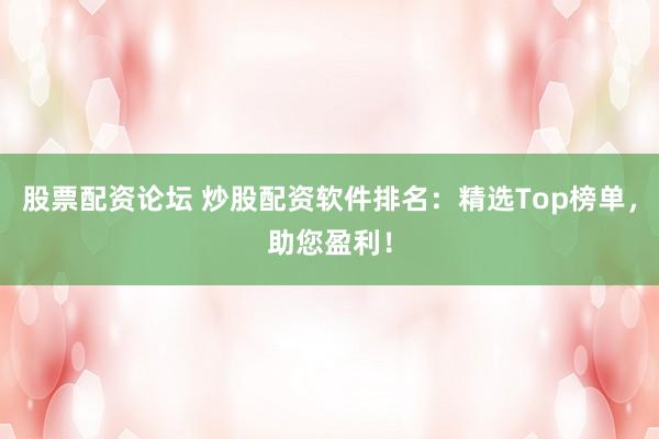 股票配资论坛 炒股配资软件排名：精选Top榜单，助您盈利！