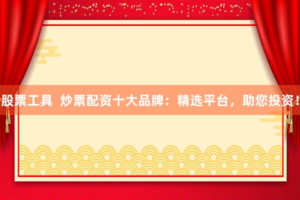 股票工具  炒票配资十大品牌：精选平台，助您投资！