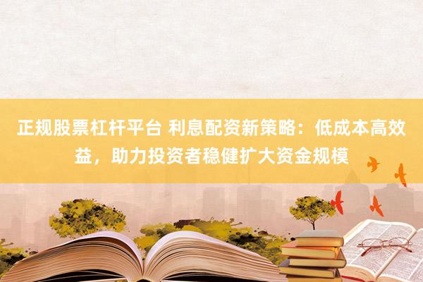 正规股票杠杆平台 利息配资新策略：低成本高效益，助力投资者稳健扩大资金规模