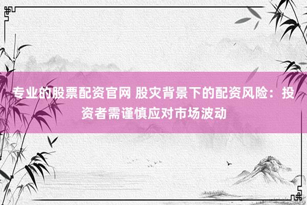 专业的股票配资官网 股灾背景下的配资风险：投资者需谨慎应对市场波动