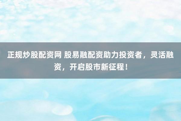 正规炒股配资网 股易融配资助力投资者，灵活融资，开启股市新征程！