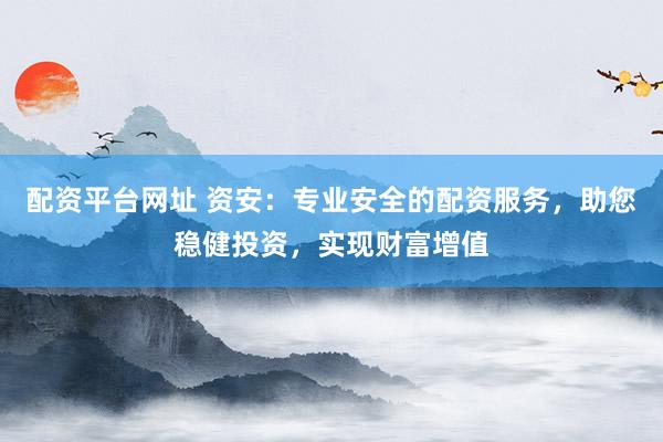 配资平台网址 资安：专业安全的配资服务，助您稳健投资，实现财富增值