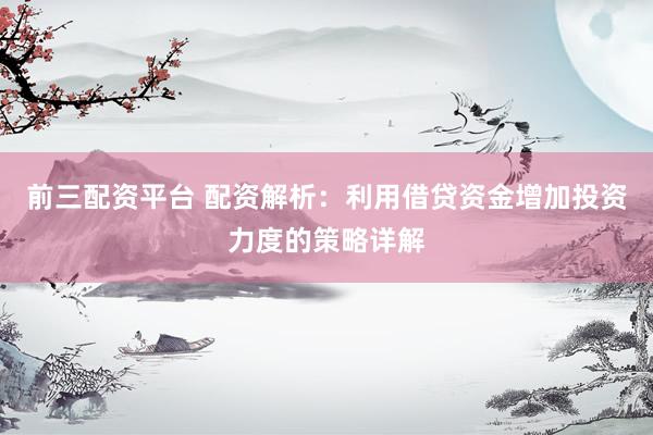 前三配资平台 配资解析：利用借贷资金增加投资力度的策略详解