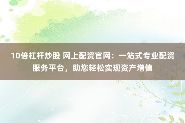 10倍杠杆炒股 网上配资官网：一站式专业配资服务平台，助您轻松实现资产增值