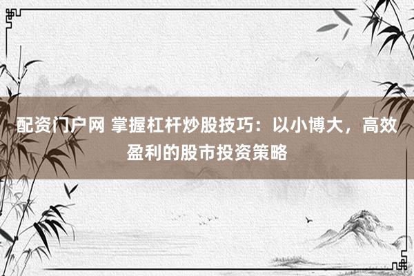 配资门户网 掌握杠杆炒股技巧：以小博大，高效盈利的股市投资策略