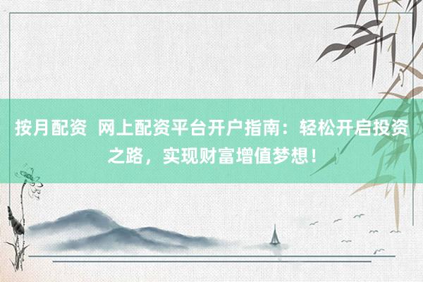按月配资  网上配资平台开户指南：轻松开启投资之路，实现财富增值梦想！