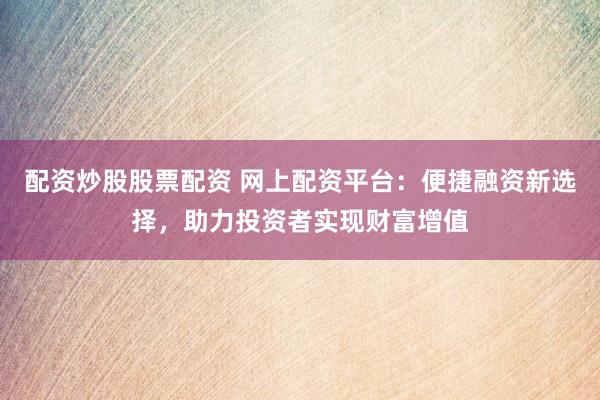 配资炒股股票配资 网上配资平台：便捷融资新选择，助力投资者实现财富增值