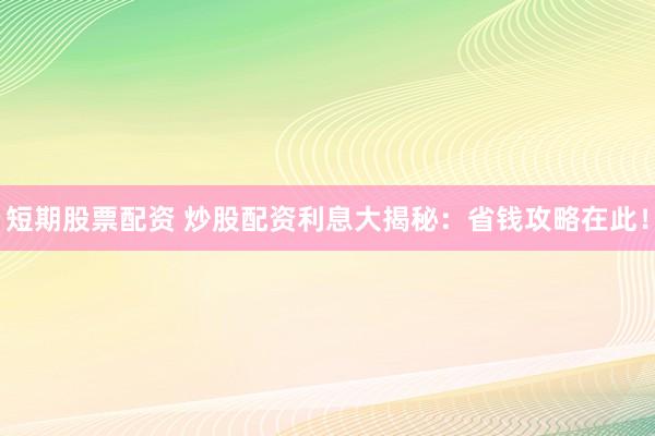 短期股票配资 炒股配资利息大揭秘：省钱攻略在此！