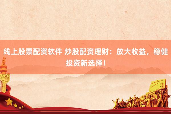 线上股票配资软件 炒股配资理财：放大收益，稳健投资新选择！